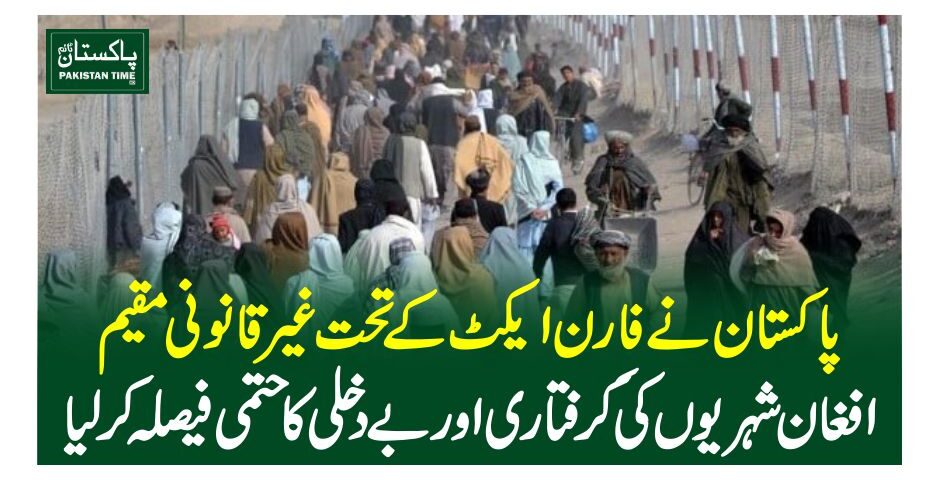 پاکستان نے فارن ایکٹ کے تحت غیرقانونی مقیم افغان شہریوں کی گرفتاری اور بے دخلی کا حتمی فیصلہ کرلیا