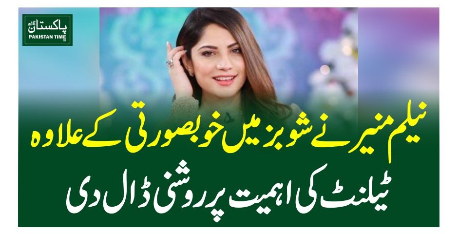 نیلم منیر نے شوبز میں خوبصورتی کے علاوہ ٹیلنٹ کی اہمیت پر روشنی ڈال دی