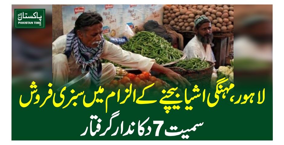 لاہور،مہنگی اشیا بیچنے کے الزام میں سبزی فروش سمیت 7 دکاندار گرفتار